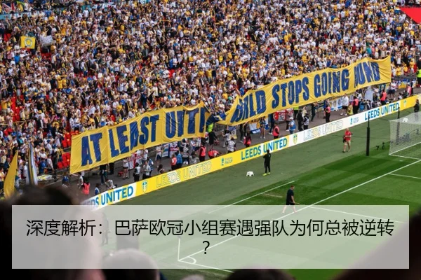 深度解析：巴萨欧冠小组赛遇强队为何总被逆转？